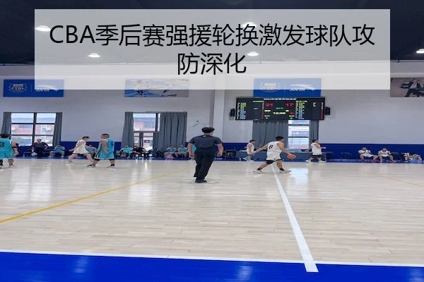 CBA季后赛强援轮换激发球队攻防深化
