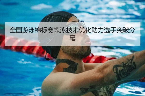 全国游泳锦标赛蝶泳技术优化助力选手突破分毫